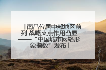 南昌位居中部地区前列 战略支点作用凸显——“中国城市网络形象指数”发布