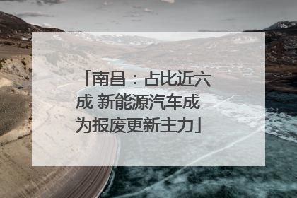 南昌：占比近六成 新能源汽车成为报废更新主力