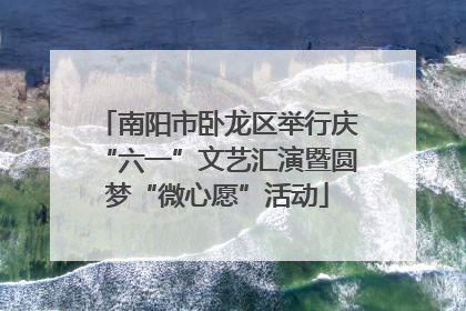 南阳市卧龙区举行庆“六一”文艺汇演暨圆梦“微心愿”活动