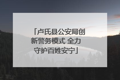 卢氏县公安局创新警务模式 全力守护百姓安宁