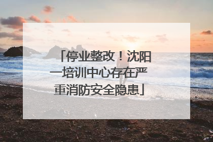 停业整改！沈阳一培训中心存在严重消防安全隐患