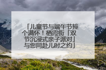 儿童节与端午节撞个满怀！栖霞街「双节沉浸式亲子派对」与您同赴儿时之约