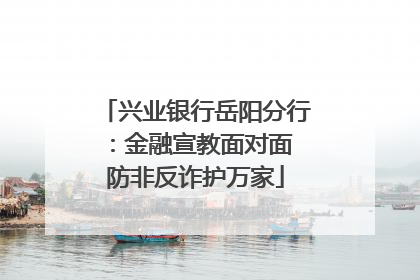 兴业银行岳阳分行：金融宣教面对面 防非反诈护万家
