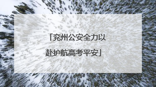 兖州公安全力以赴护航高考平安