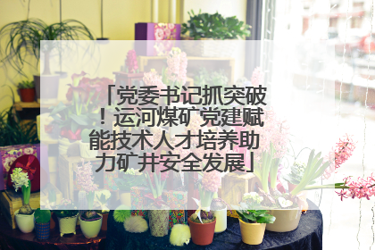 党委书记抓突破！运河煤矿党建赋能技术人才培养助力矿井安全发展