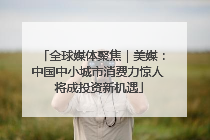全球媒体聚焦｜美媒：中国中小城市消费力惊人 将成投资新机遇