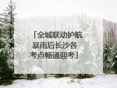 全城联动护航 暴雨后长沙各考点畅通迎考