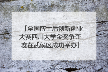 全国博士后创新创业大赛四川大学金奖争夺赛在武侯区成功举办
