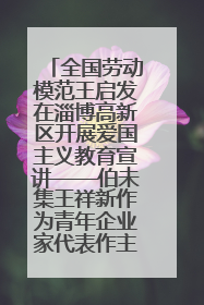 全国劳动模范王启发在淄博高新区开展爱国主义教育宣讲——伯未集王祥新作为青年企业家代表作主题演讲