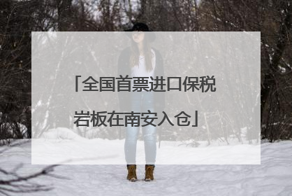 全国首票进口保税岩板在南安入仓