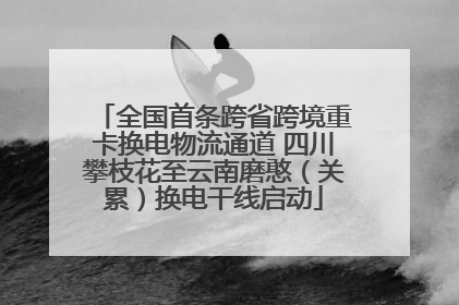 全国首条跨省跨境重卡换电物流通道 四川攀枝花至云南磨憨（关累）换电干线启动
