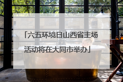 六五环境日山西省主场活动将在大同市举办