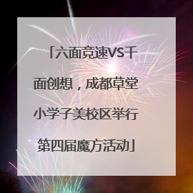 六面竞速VS千面创想，成都草堂小学子美校区举行第四届魔方活动