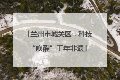兰州市城关区：科技“唤醒”千年非遗