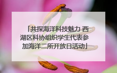共探海洋科技魅力 西湖区科协组织学生代表参加海洋二所开放日活动