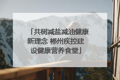 共树减盐减油健康新理念 郴州疾控建设健康营养食堂