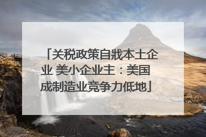 关税政策自戕本土企业 美小企业主：美国成制造业竞争力低地