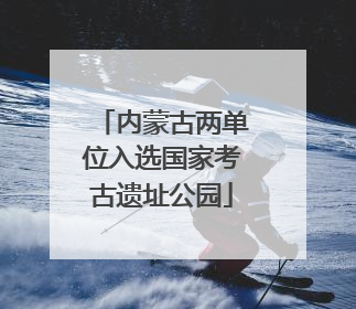 内蒙古两单位入选国家考古遗址公园