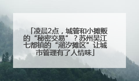 凌晨2点，城管和小摊贩的“秘密交易”？苏州吴江七都镇的“潮汐摊区”让城市管理有了人情味