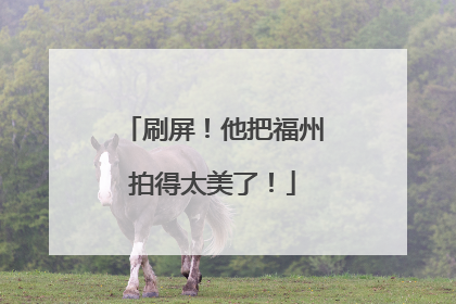 刷屏！他把福州拍得太美了！