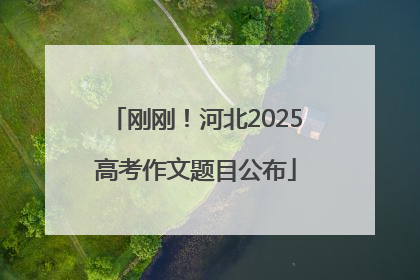 刚刚！河北2025高考作文题目公布