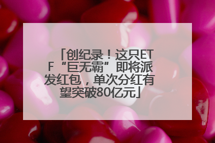 创纪录！这只ETF“巨无霸”即将派发红包，单次分红有望突破80亿元