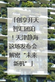 创享开天 智汇团泊！天津静海这场发布会解密“未来新机”