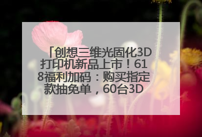 创想三维光固化3D打印机新品上市！618福利加码：购买指定款抽免单，60台3D打印机直接送