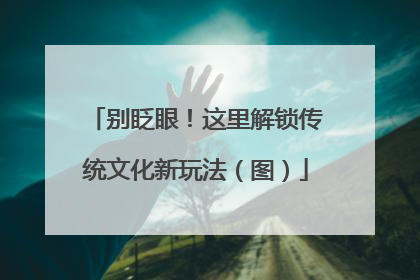 别眨眼！这里解锁传统文化新玩法（图）