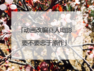 动画改编真人电影 要不要忠于原作