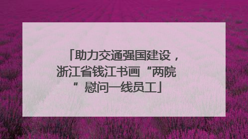 助力交通强国建设，浙江省钱江书画“两院”慰问一线员工