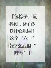 包粽子、玩科创，还有3D开心乐园！这个“六一”南京玄武很“哇塞”