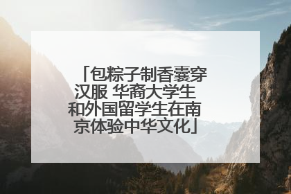 包粽子制香囊穿汉服 华裔大学生和外国留学生在南京体验中华文化