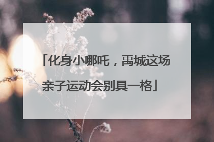 化身小哪吒，禹城这场亲子运动会别具一格