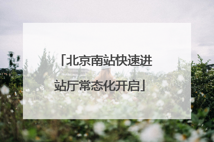 北京南站快速进站厅常态化开启