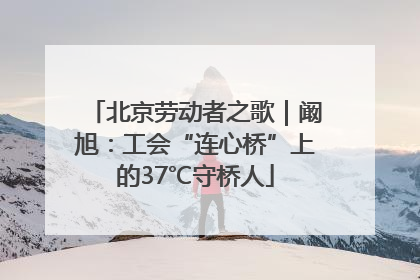北京劳动者之歌｜阚旭：工会“连心桥”上的37℃守桥人