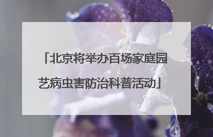 北京将举办百场家庭园艺病虫害防治科普活动