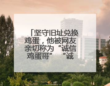坚守旧址兑换鸡蛋，他被网友亲切称为“诚信鸡蛋哥” “诚信是做人的根本，我不能让人戳脊梁骨”