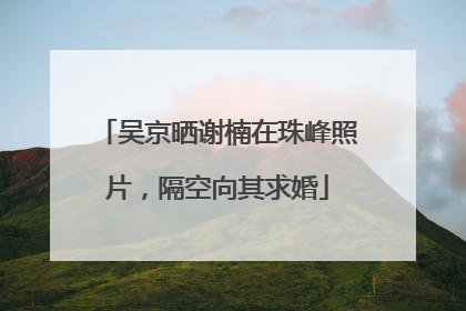 吴京晒谢楠在珠峰照片，隔空向其求婚