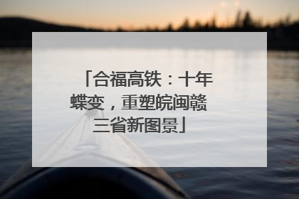 合福高铁：十年蝶变，重塑皖闽赣三省新图景