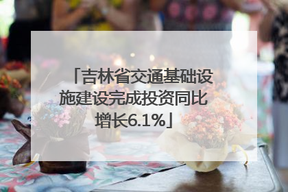 吉林省交通基础设施建设完成投资同比增长6.1%