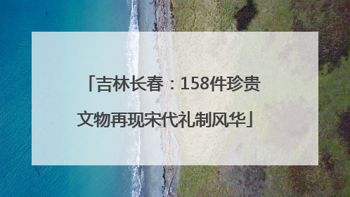 吉林长春：158件珍贵文物再现宋代礼制风华