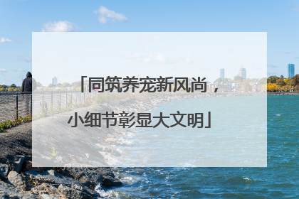 同筑养宠新风尚，小细节彰显大文明
