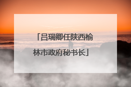 吕瑞卿任陕西榆林市政府秘书长