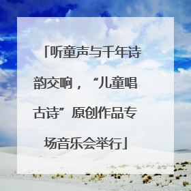 听童声与千年诗韵交响，“儿童唱古诗”原创作品专场音乐会举行