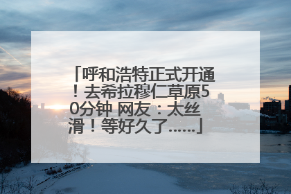 呼和浩特正式开通！去希拉穆仁草原50分钟 网友：太丝滑！等好久了……