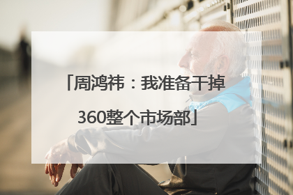 周鸿祎：我准备干掉360整个市场部