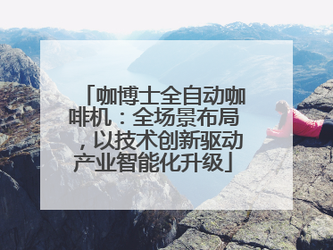 咖博士全自动咖啡机：全场景布局，以技术创新驱动产业智能化升级