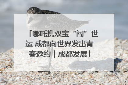 哪吒携双宝“闯”世运 成都向世界发出青春邀约｜成都发展