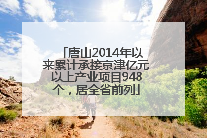 唐山2014年以来累计承接京津亿元以上产业项目948个，居全省前列
